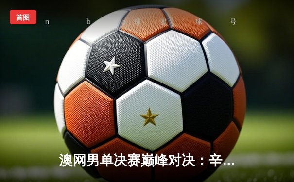 澳网男单决赛巅峰对决：辛纳逆转梅德韦杰夫首夺大满贯