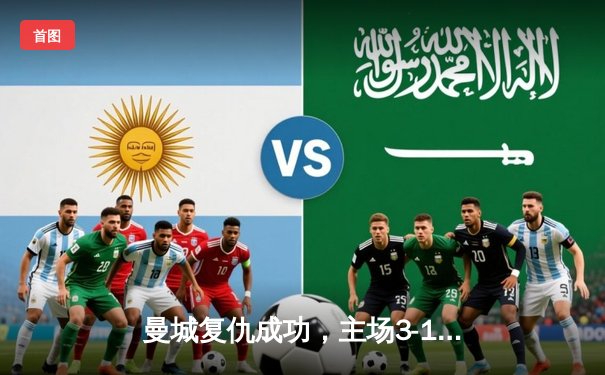 曼城复仇成功，主场3-1击败阿森纳，英超争冠悬念再起