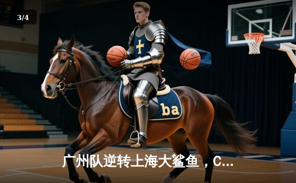 广州队逆转上海大鲨鱼，CBA季后赛席位争夺战白热化 - 3