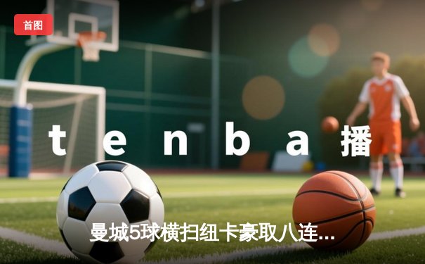 曼城5球横扫纽卡豪取八连胜，哈兰德双响创英超历史纪录