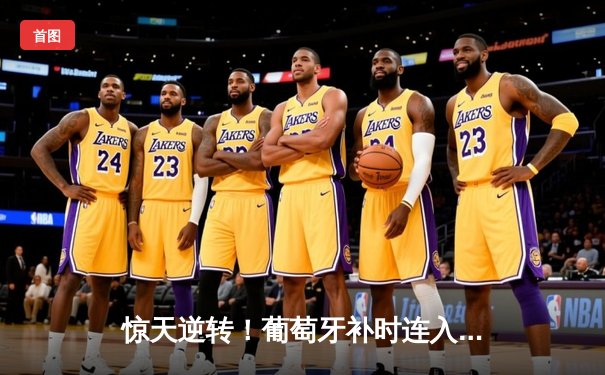 惊天逆转！葡萄牙补时连入两球3-2绝杀克罗地亚，C罗助攻绝平后失点