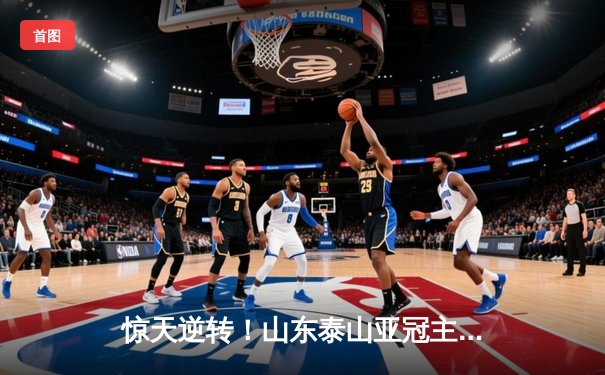 惊天逆转！山东泰山亚冠主场3-1力克横滨水手，总比分5-3晋级四强