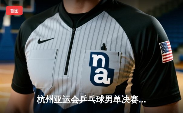 杭州亚运会乒乓球男单决赛：樊振东力克王楚钦成功卫冕