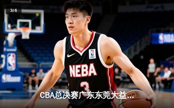 CBA总决赛广东东莞大益加时险胜辽宁本钢，总比分2-1领先 - 3