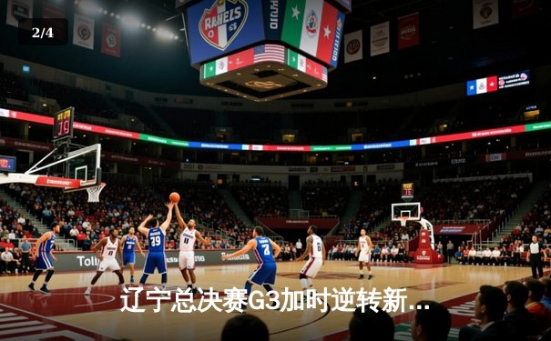 辽宁总决赛G3加时逆转新疆总分3-0 弗格34+10赵继伟16+9+9 - 2